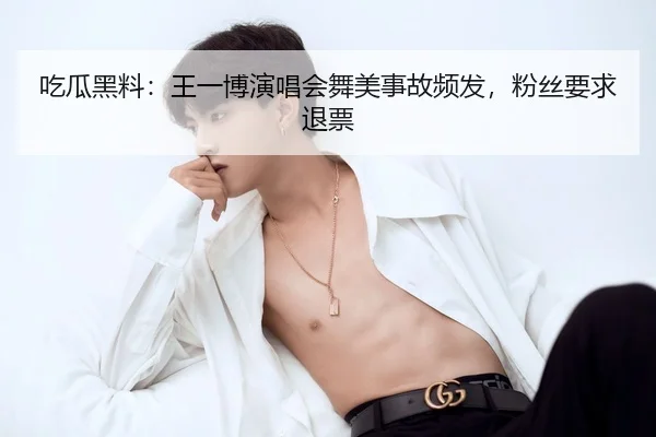 吃瓜黑料：王一博演唱会舞美事故频发，粉丝要求退票